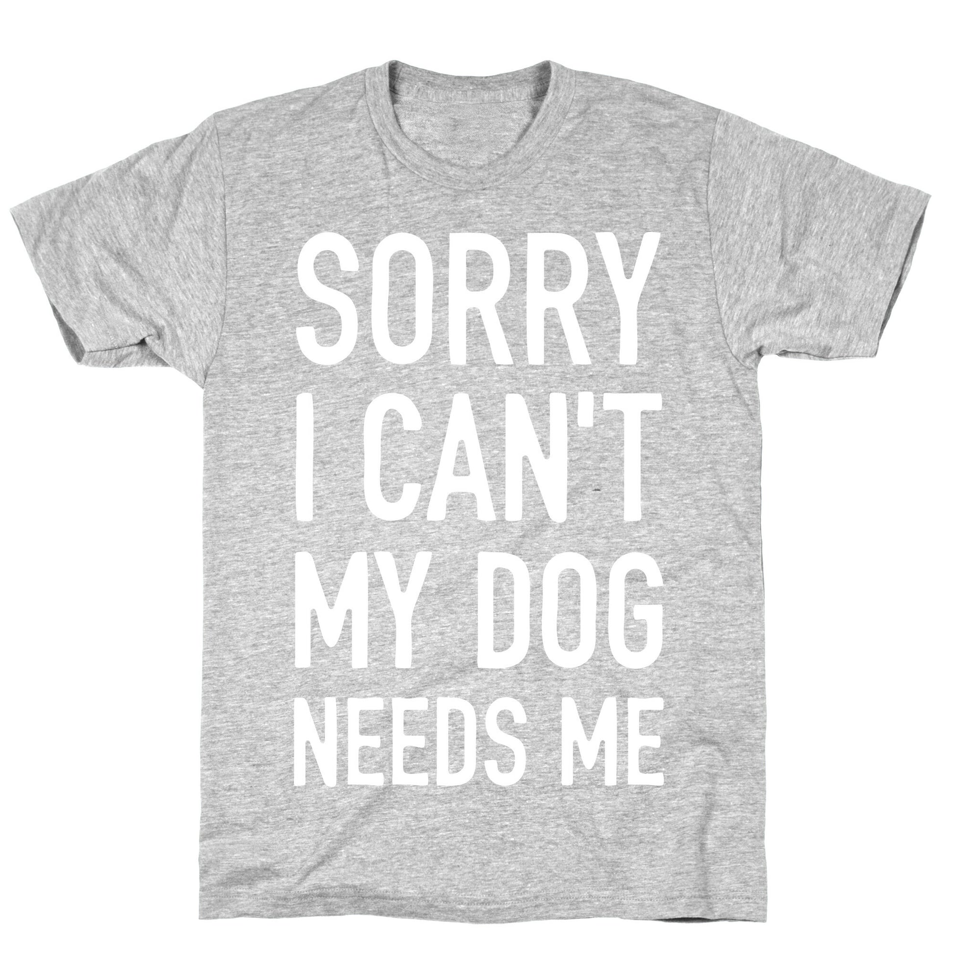 Sorry I Can't My Dog Needs Me T-Shirt