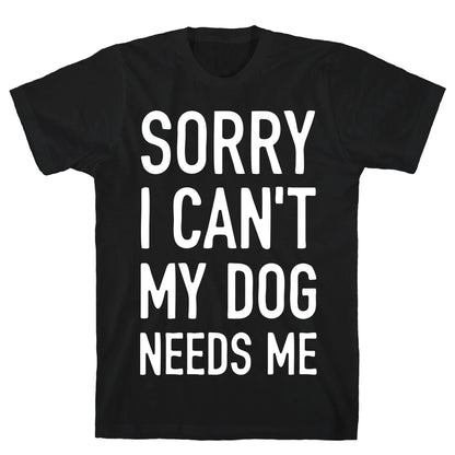 Sorry I Can't My Dog Needs Me T-Shirt