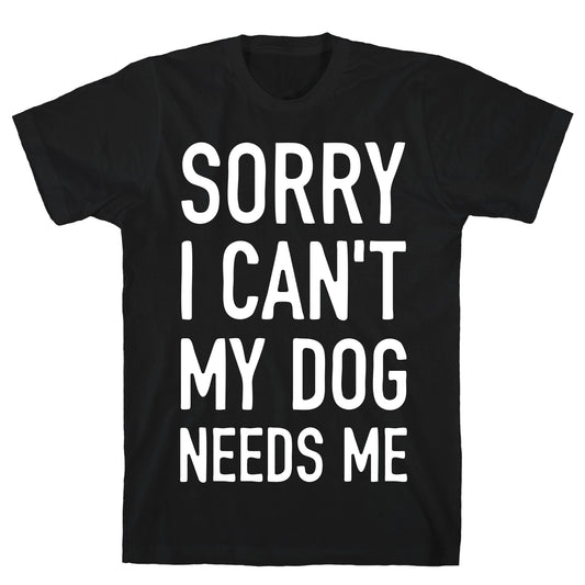 Sorry I Can't My Dog Needs Me T-Shirt
