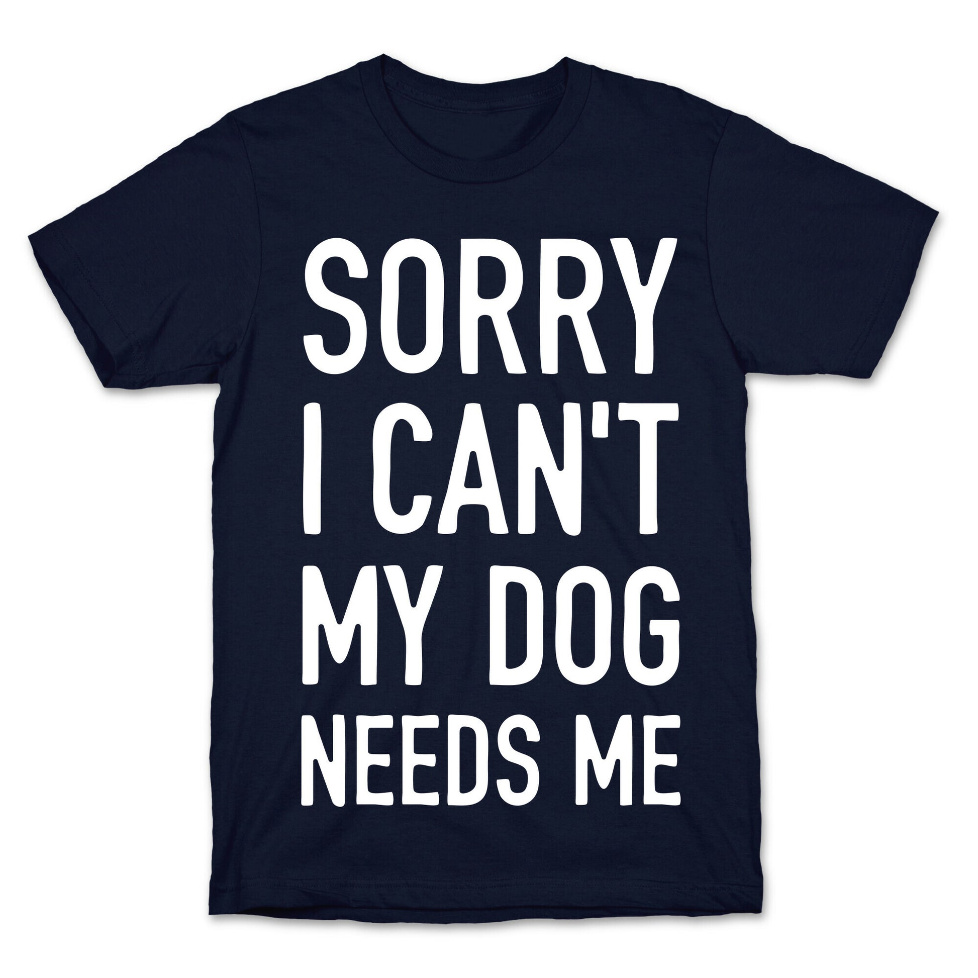 Sorry I Can't My Dog Needs Me T-Shirt