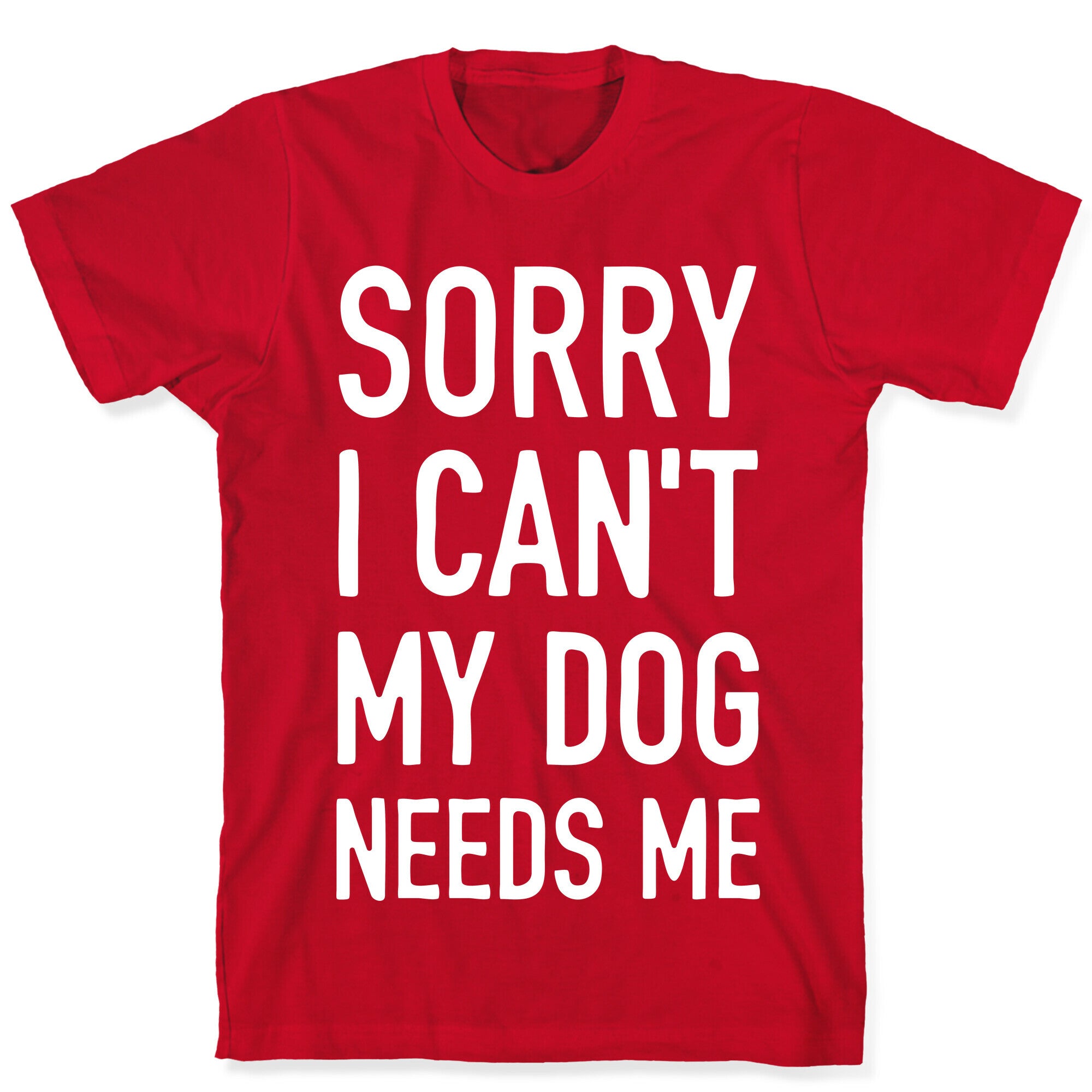 Sorry I Can't My Dog Needs Me T-Shirt