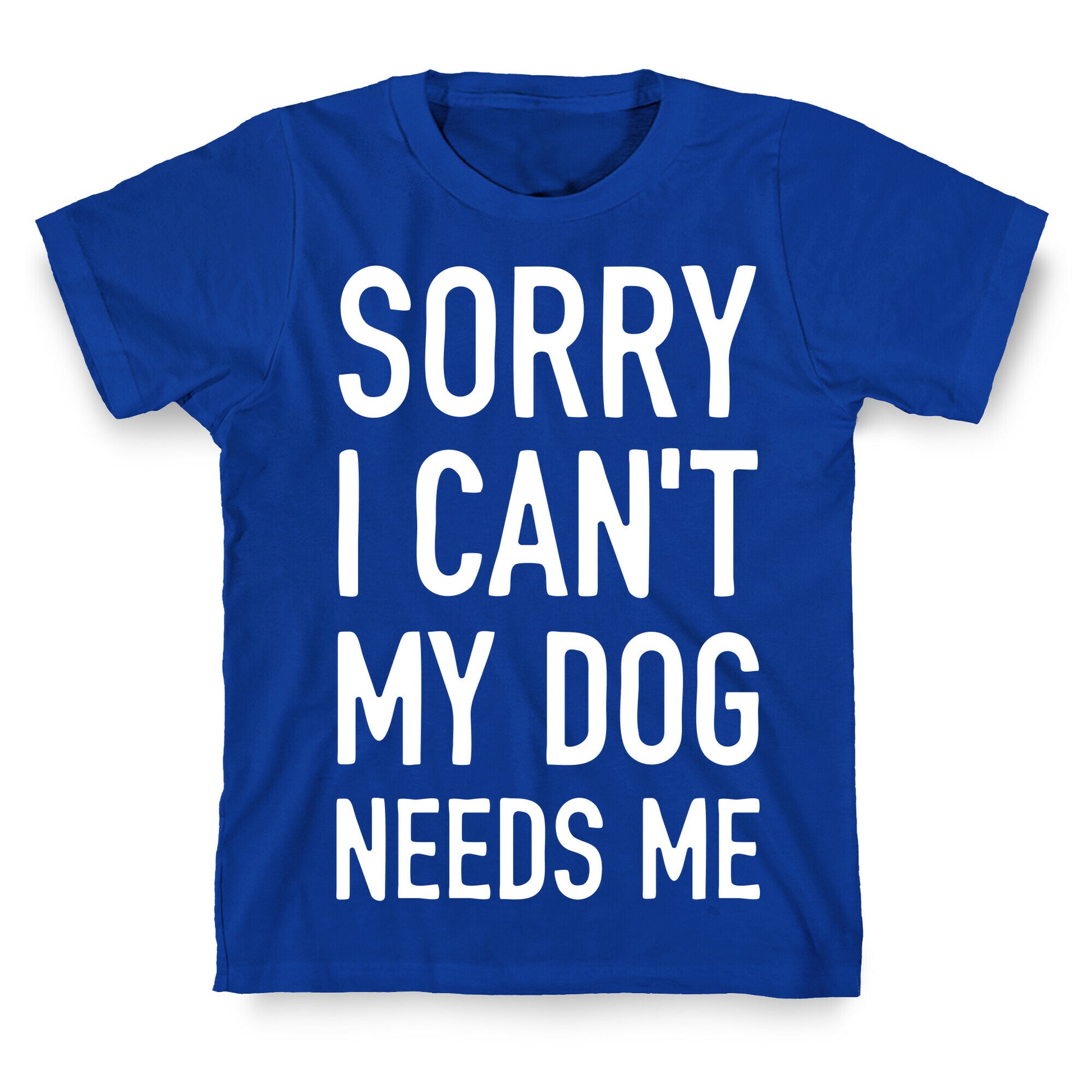 Sorry I Can't My Dog Needs Me T-Shirt