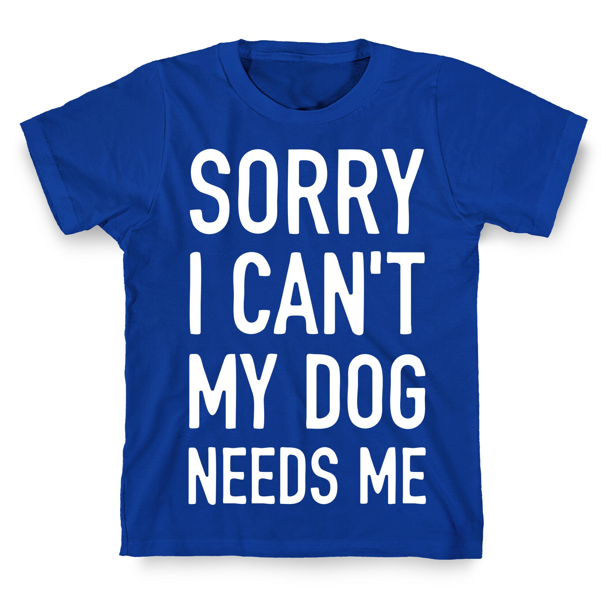 Sorry I Can't My Dog Needs Me T-Shirt