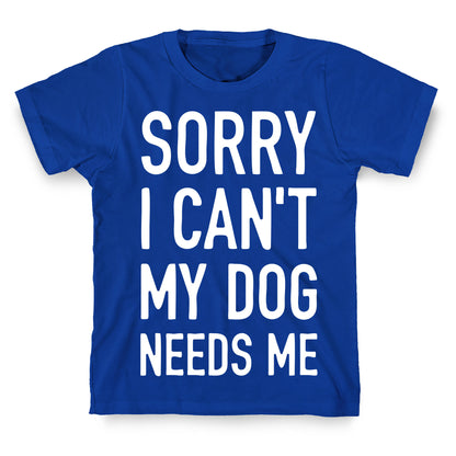 Sorry I Can't My Dog Needs Me T-Shirt