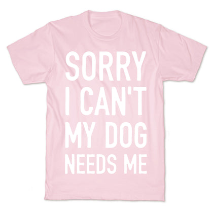 Sorry I Can't My Dog Needs Me T-Shirt