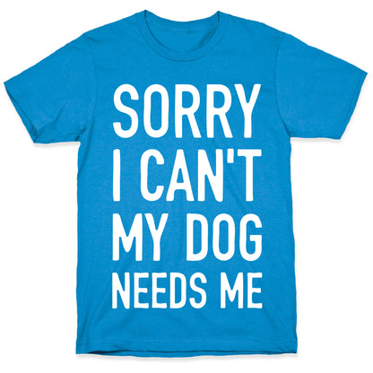 Sorry I Can't My Dog Needs Me T-Shirt