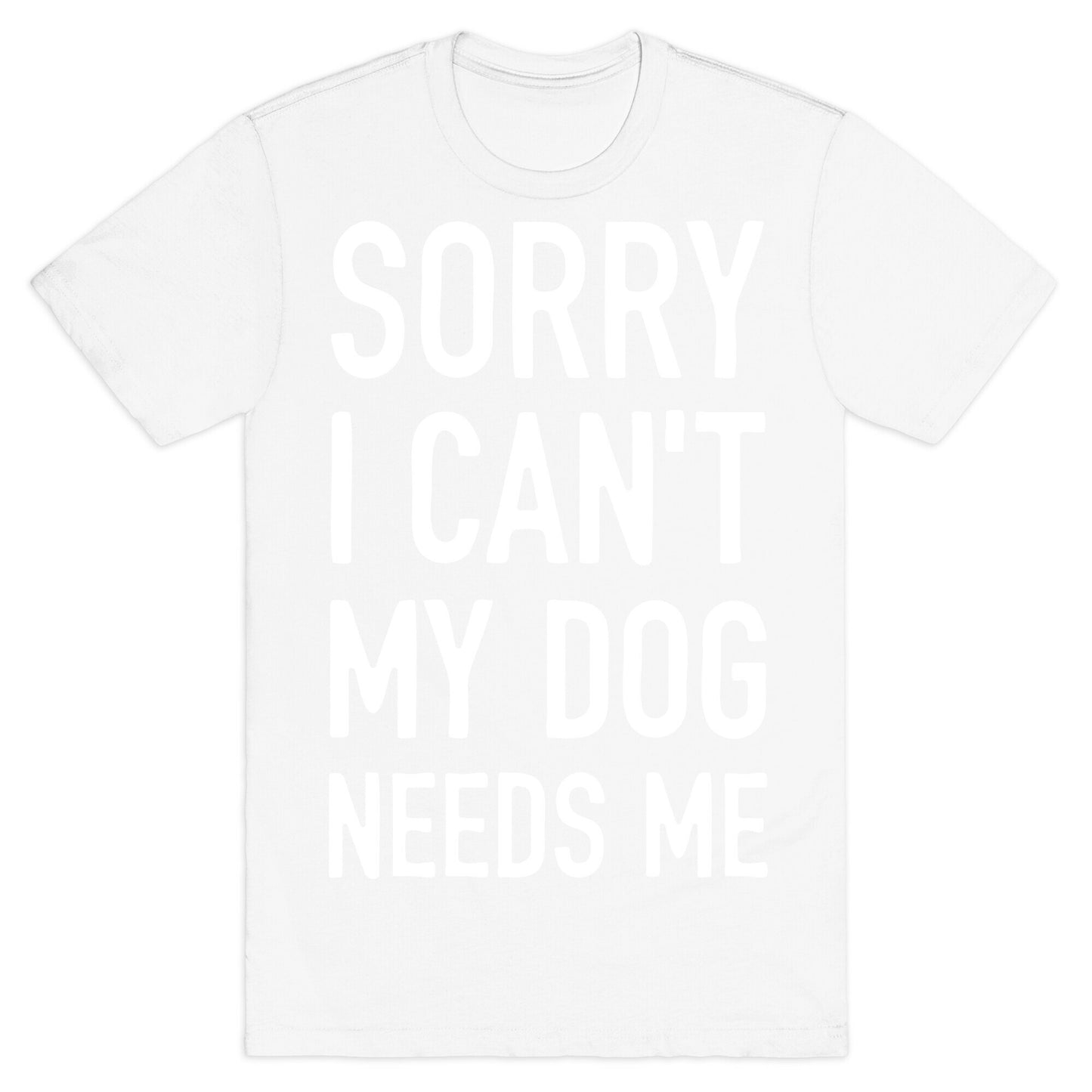 Sorry I Can't My Dog Needs Me T-Shirt