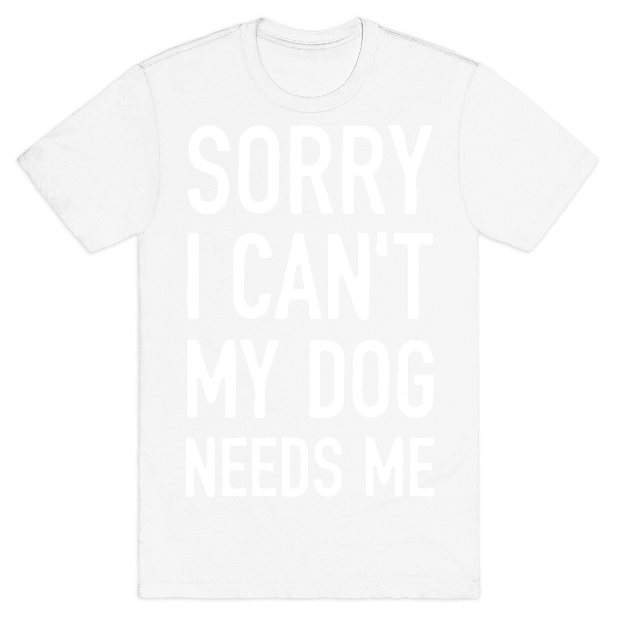 Sorry I Can't My Dog Needs Me T-Shirt
