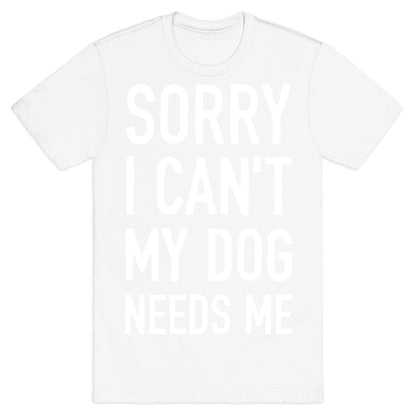 Sorry I Can't My Dog Needs Me T-Shirt