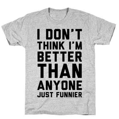 I Don't Think I'm Better Than Anyone Just Funnier T-Shirt