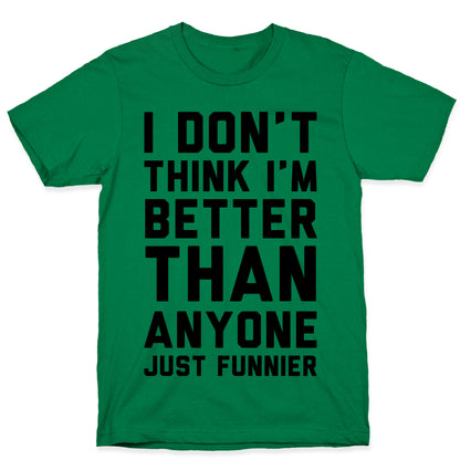 I Don't Think I'm Better Than Anyone Just Funnier T-Shirt