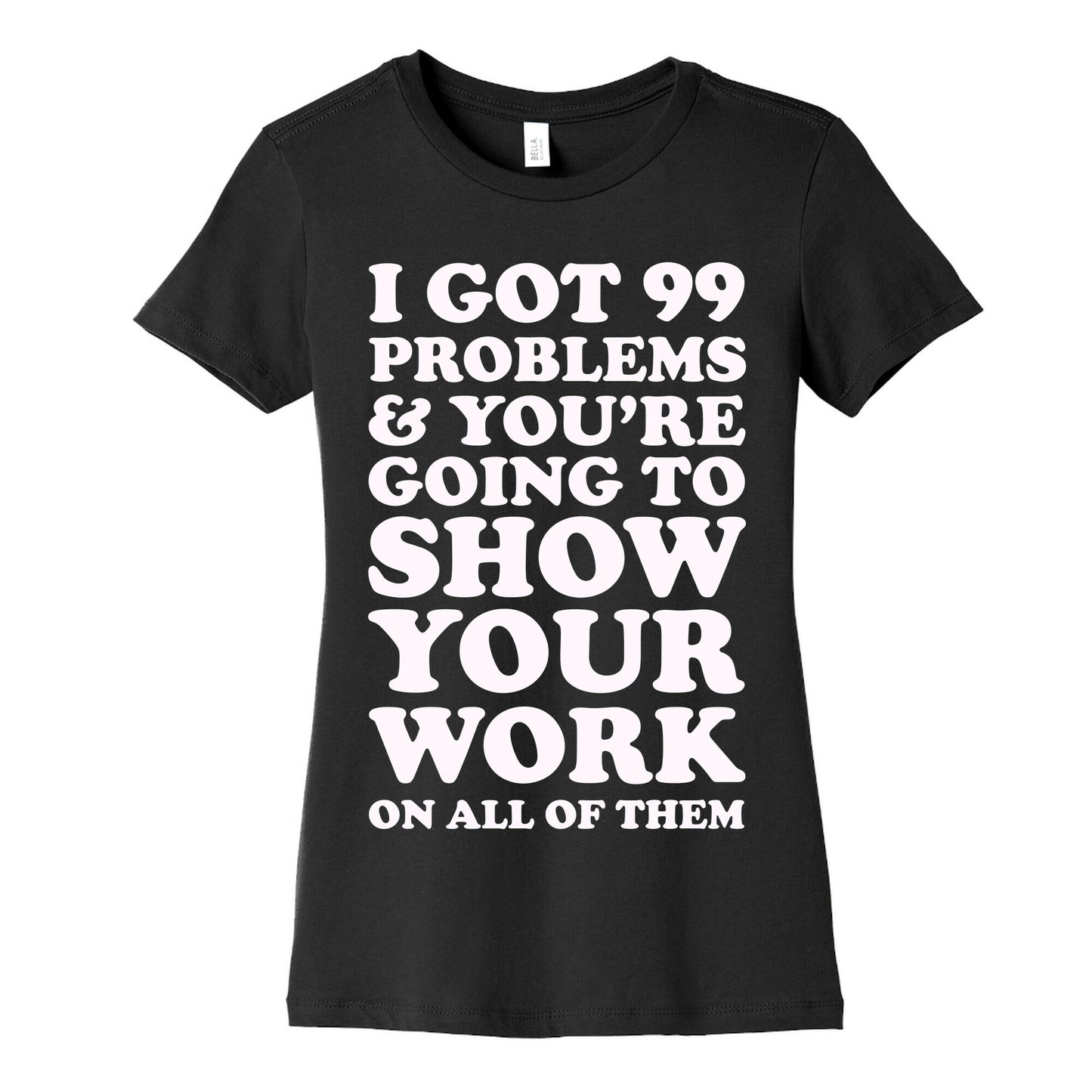 I Got 99 Problems & You're Going To Show Your Work On All Of Them Women's Cotton Tee