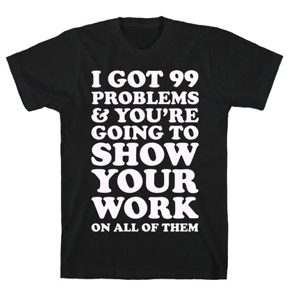 I Got 99 Problems & You're Going To Show Your Work On All Of Them T-Shirt