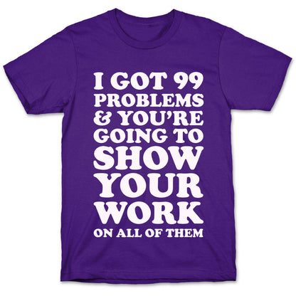 I Got 99 Problems & You're Going To Show Your Work On All Of Them T-Shirt