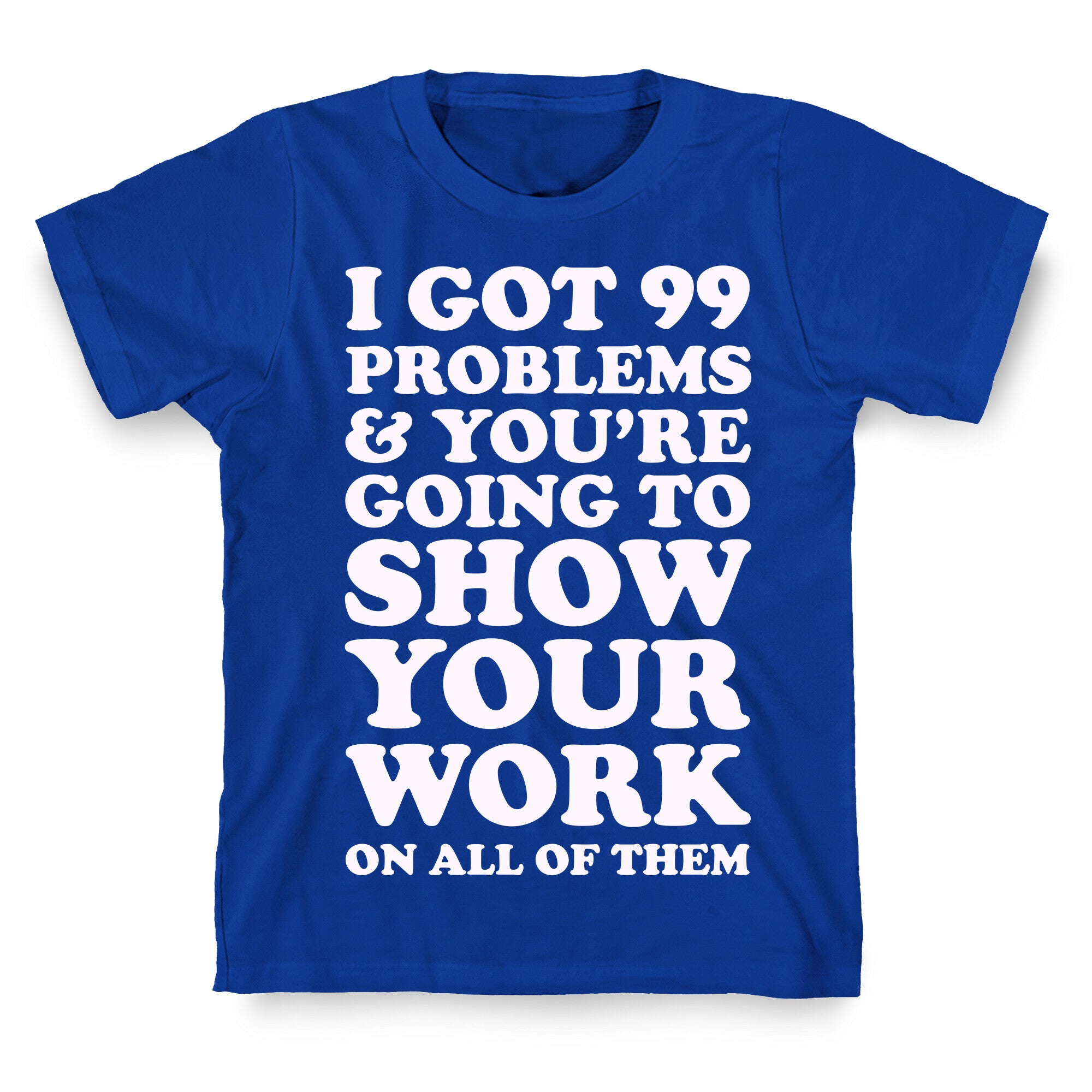 I Got 99 Problems & You're Going To Show Your Work On All Of Them T-Shirt