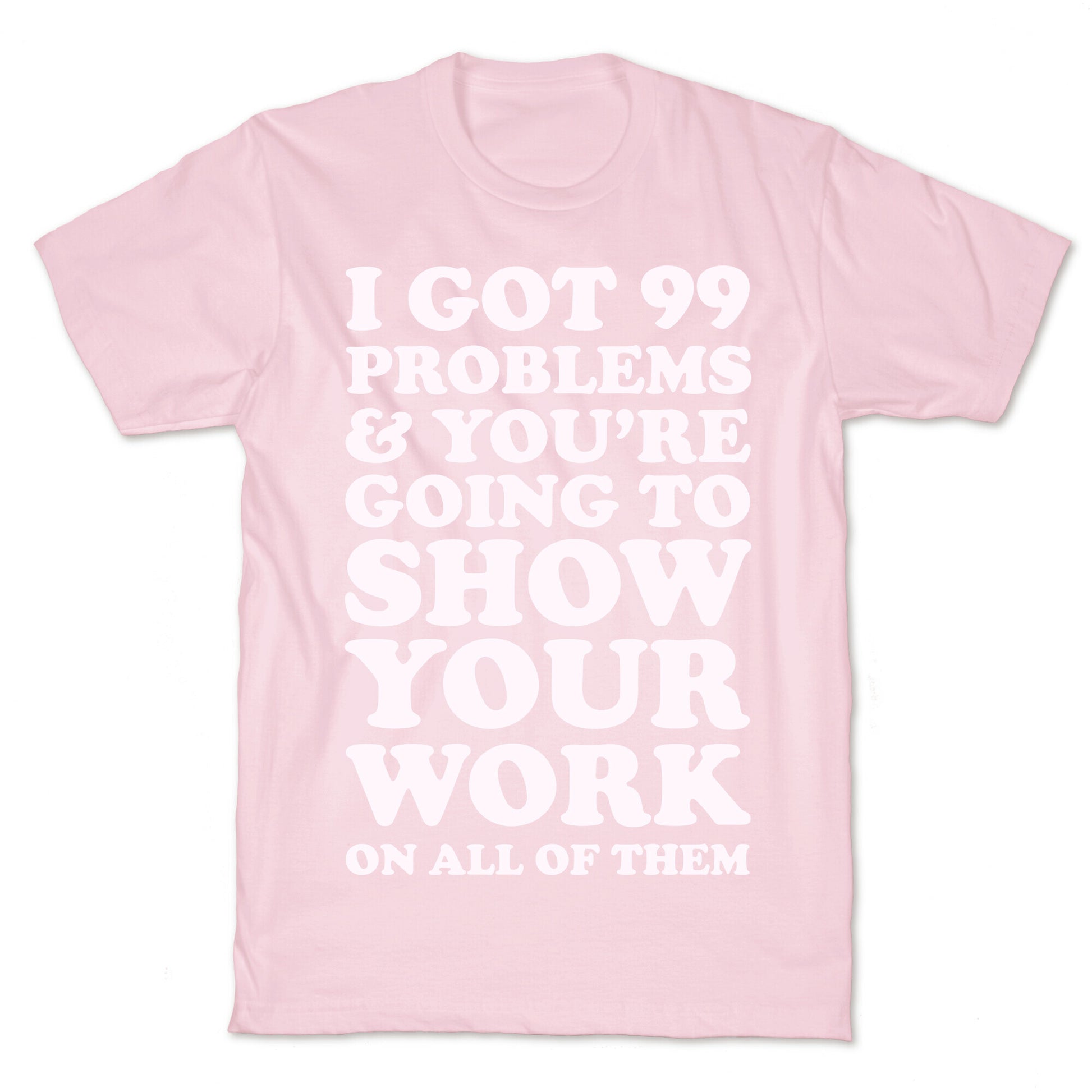 I Got 99 Problems & You're Going To Show Your Work On All Of Them T-Shirt