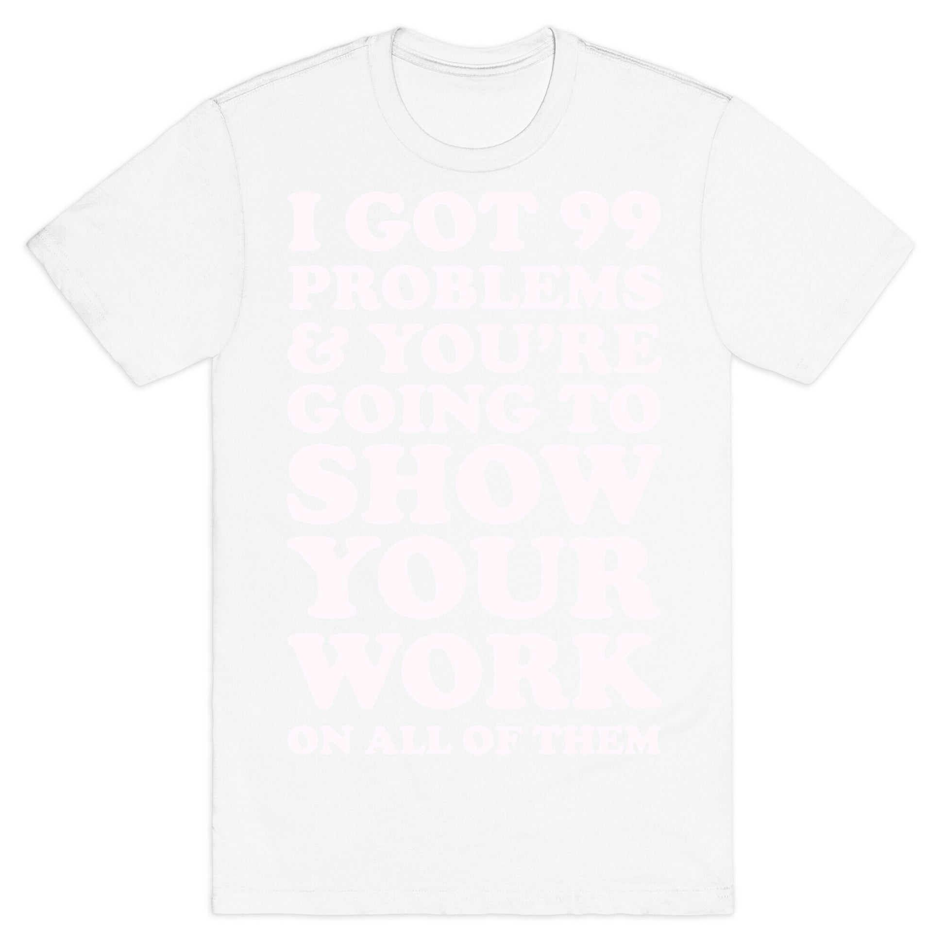 I Got 99 Problems & You're Going To Show Your Work On All Of Them T-Shirt