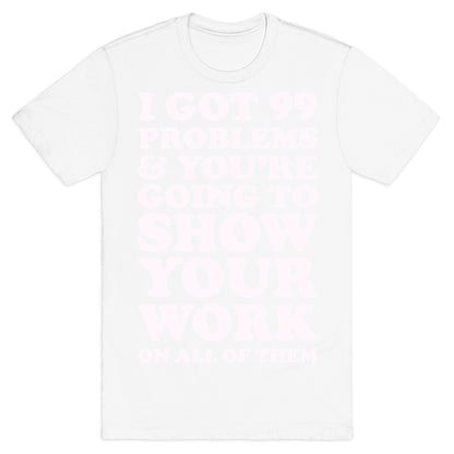 I Got 99 Problems & You're Going To Show Your Work On All Of Them T-Shirt