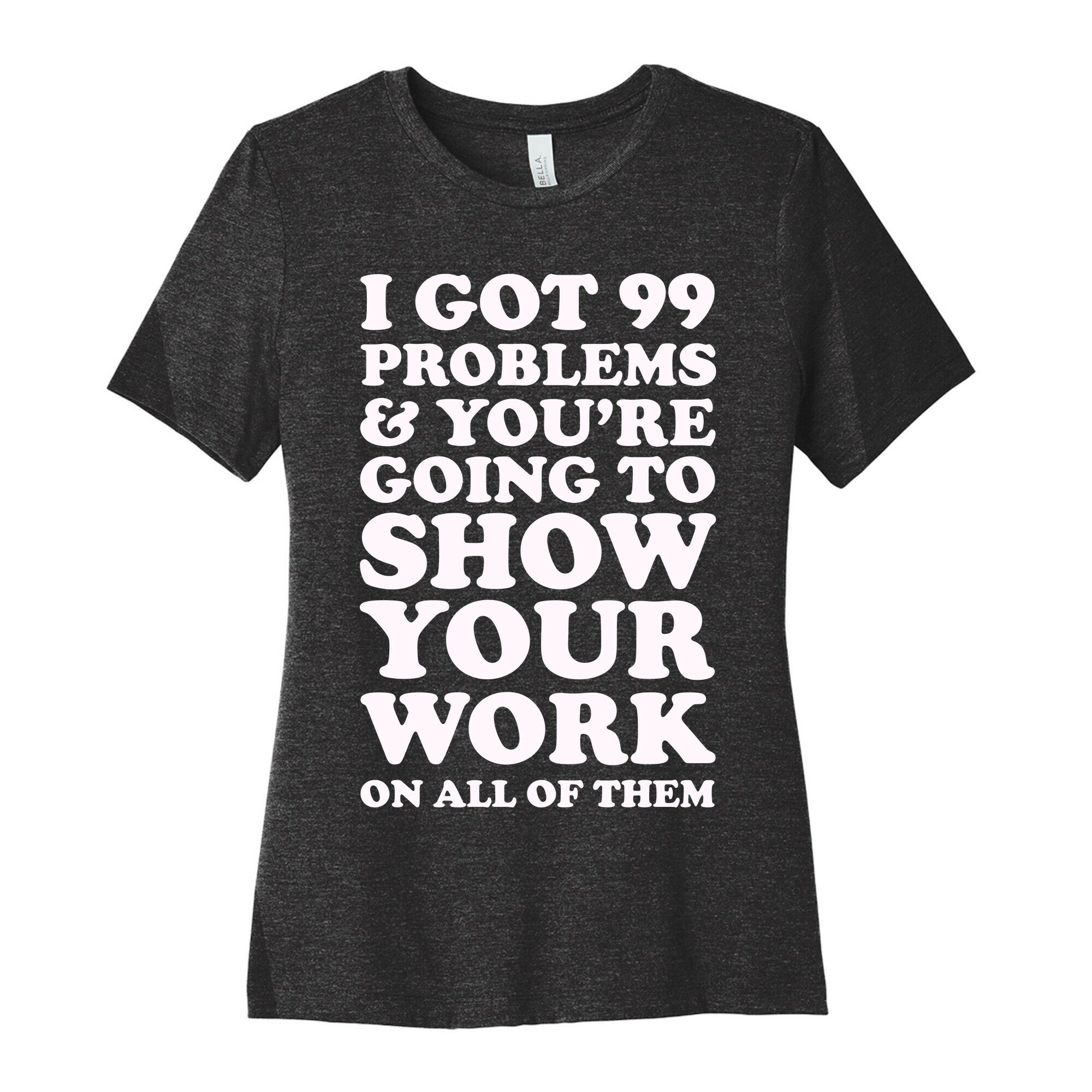 I Got 99 Problems & You're Going To Show Your Work On All Of Them Women's Cotton Tee