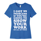 I Got 99 Problems & You're Going To Show Your Work On All Of Them Women's Cotton Tee