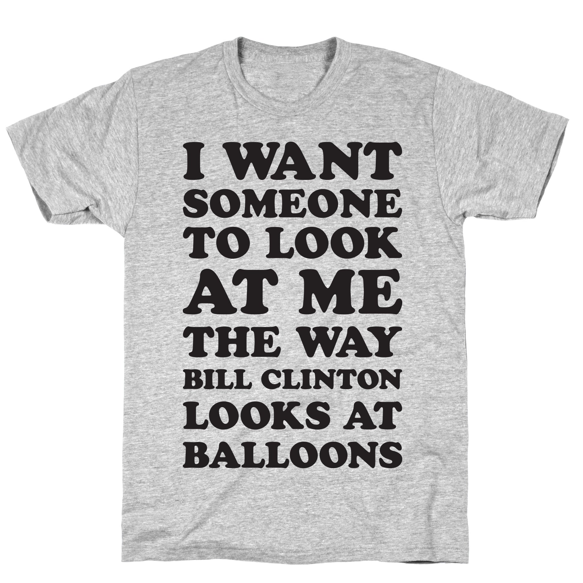 I Want Someone To Look At Me The Way Bill Clinton Looks At Balloons T-Shirt