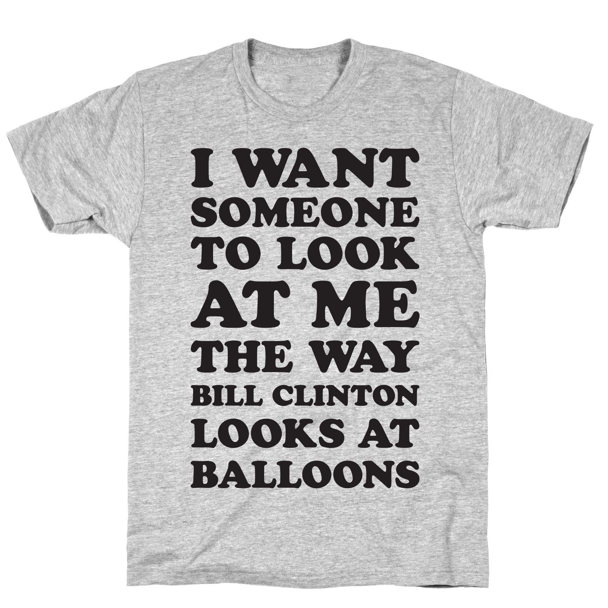 I Want Someone To Look At Me The Way Bill Clinton Looks At Balloons T-Shirt