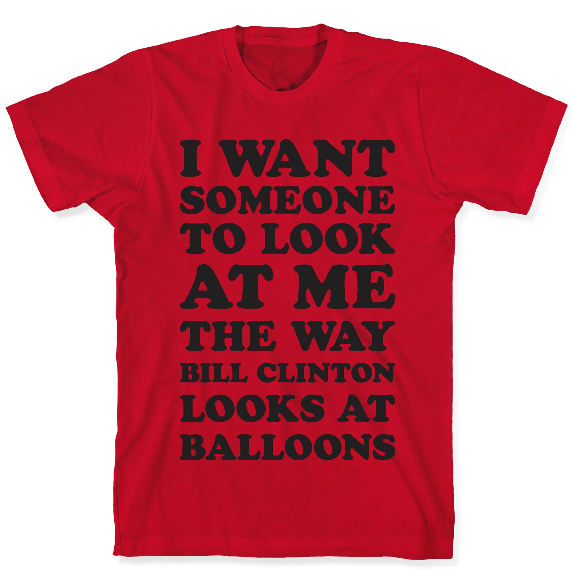 I Want Someone To Look At Me The Way Bill Clinton Looks At Balloons T-Shirt