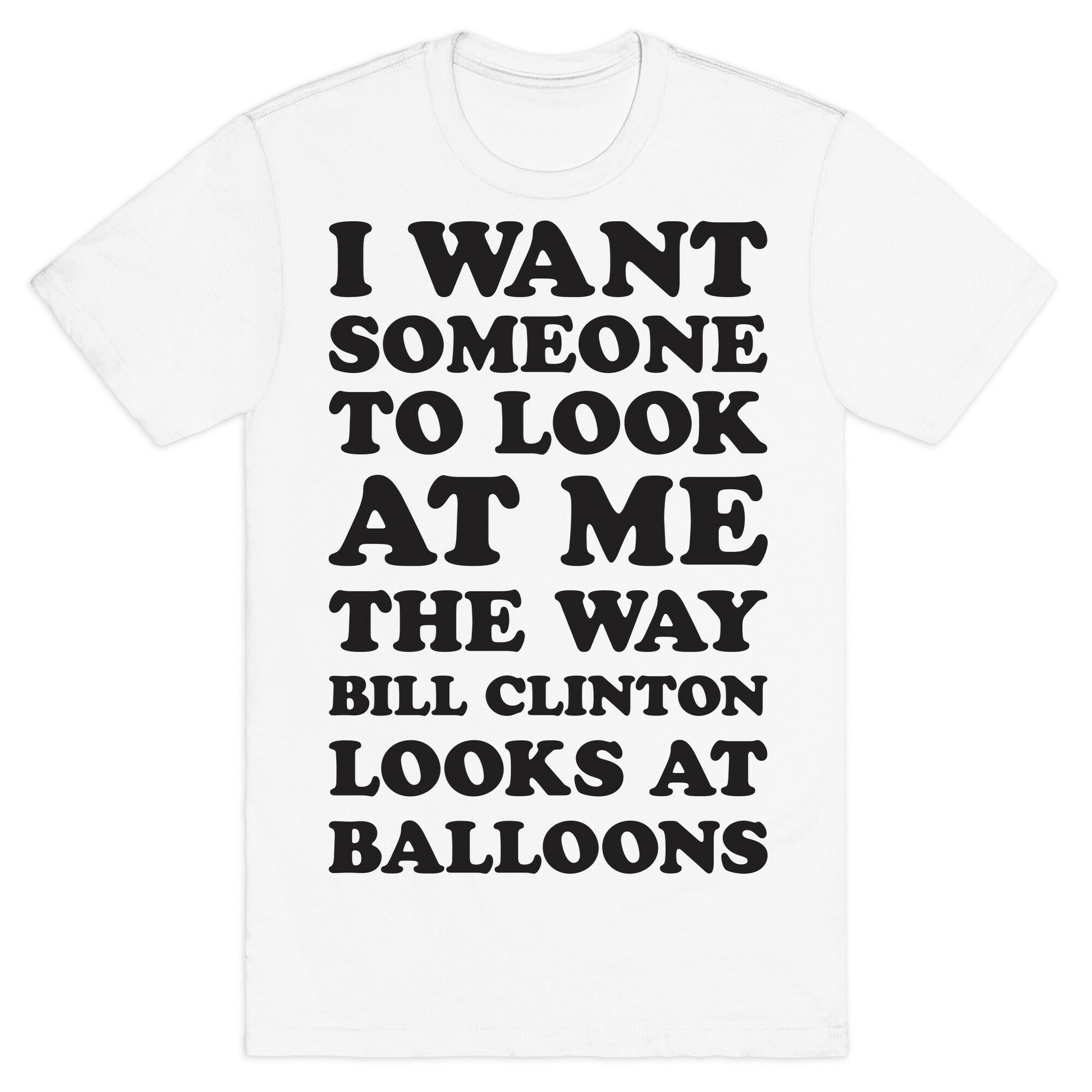 I Want Someone To Look At Me The Way Bill Clinton Looks At Balloons T-Shirt