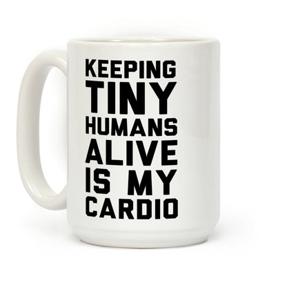 Keeping Tiny Humans Alive Is My Cardio Coffee Mug