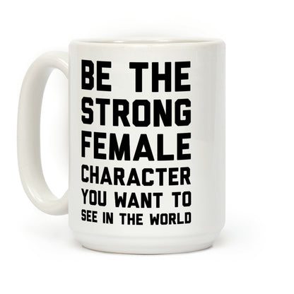 Be The Strong Female Character You Want To See In The World Coffee Mug