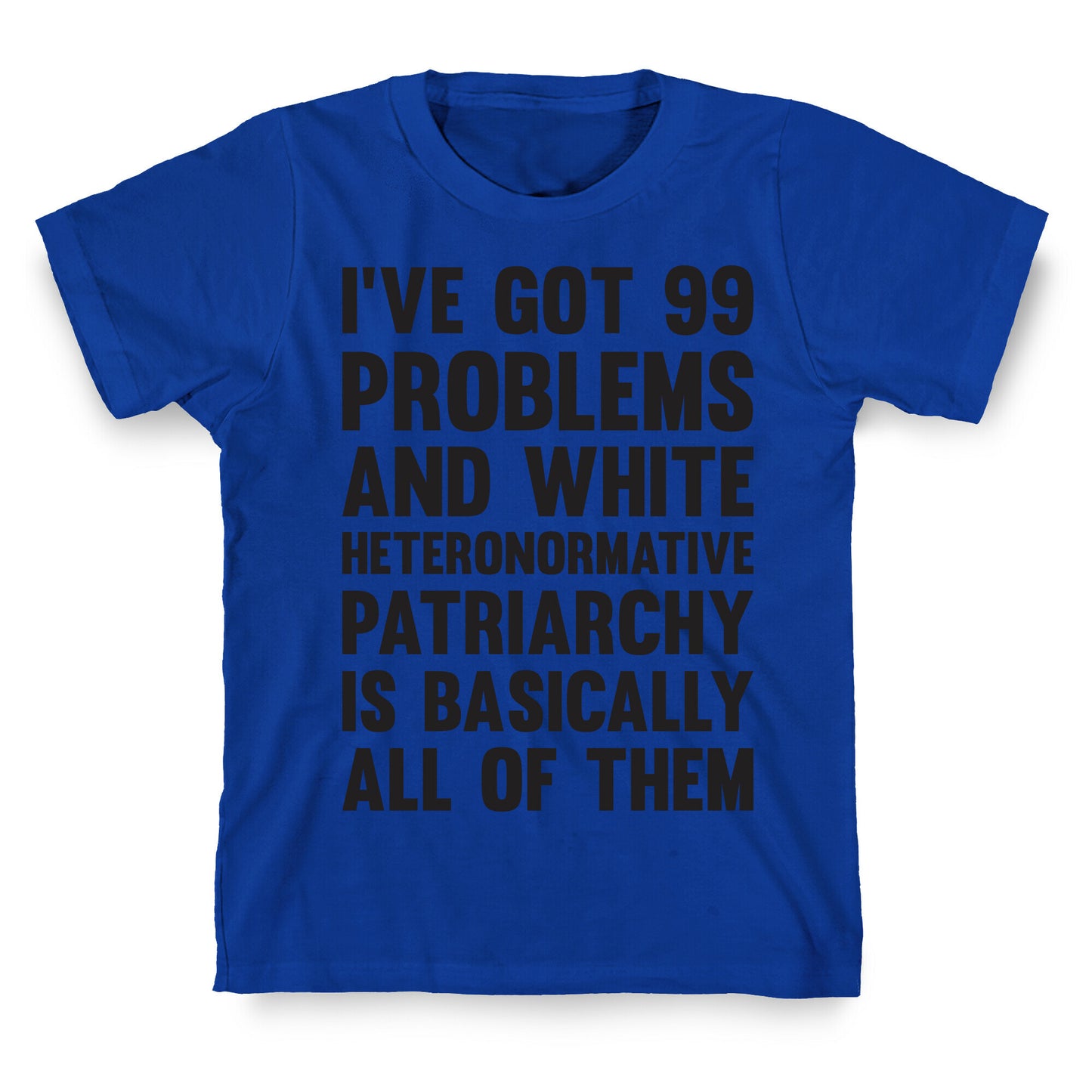 I've Got 99 Problems And White Heteronormative Patriarchy Is Basically All Of Them T-Shirt