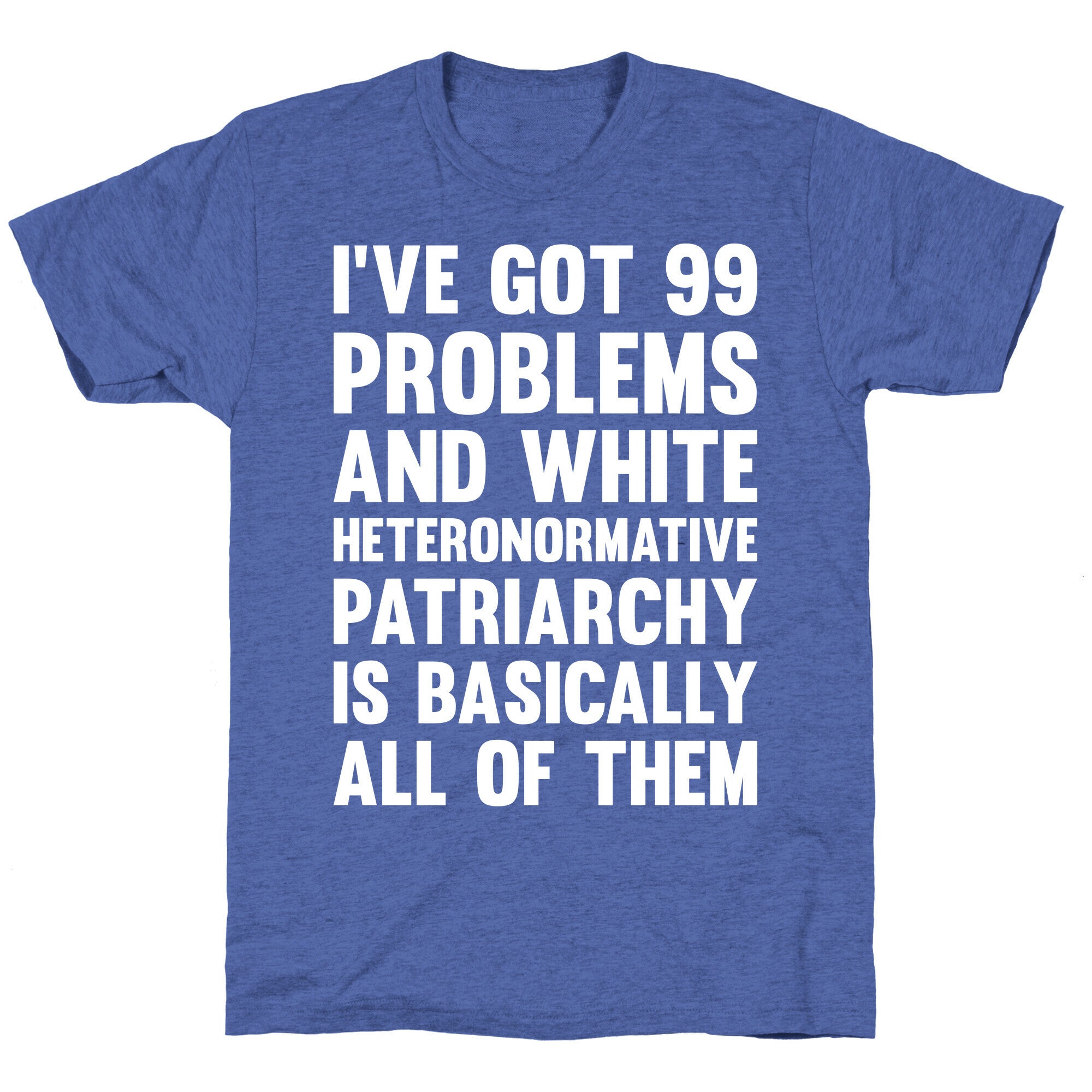 I've Got 99 Problems And White Heteronormative Patriarchy Is Basically All Of Them Unisex Triblend Tee