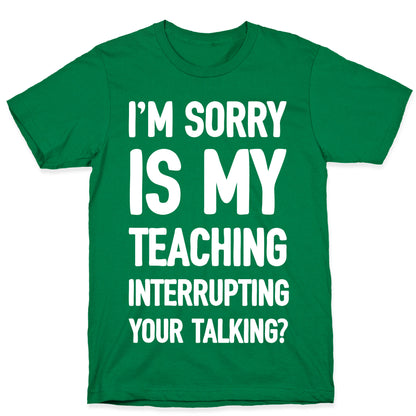 I'm Sorry Is My Teaching Interrupting Your Talking T-Shirt