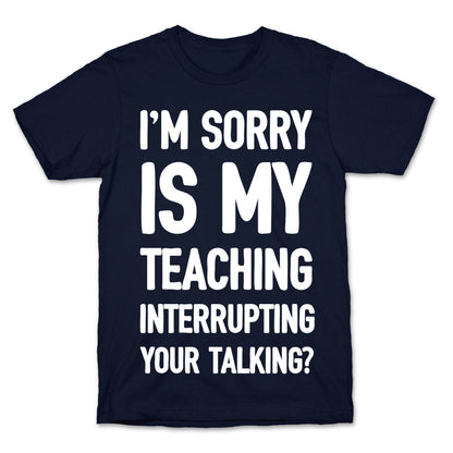 I'm Sorry Is My Teaching Interrupting Your Talking T-Shirt