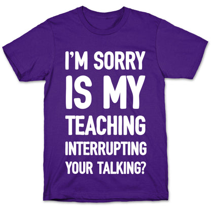 I'm Sorry Is My Teaching Interrupting Your Talking T-Shirt