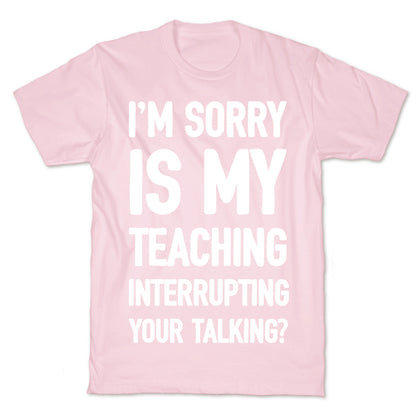 I'm Sorry Is My Teaching Interrupting Your Talking T-Shirt