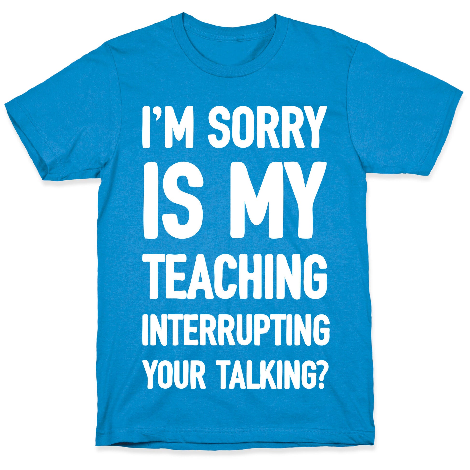 I'm Sorry Is My Teaching Interrupting Your Talking T-Shirt