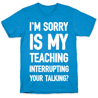 I'm Sorry Is My Teaching Interrupting Your Talking T-Shirt