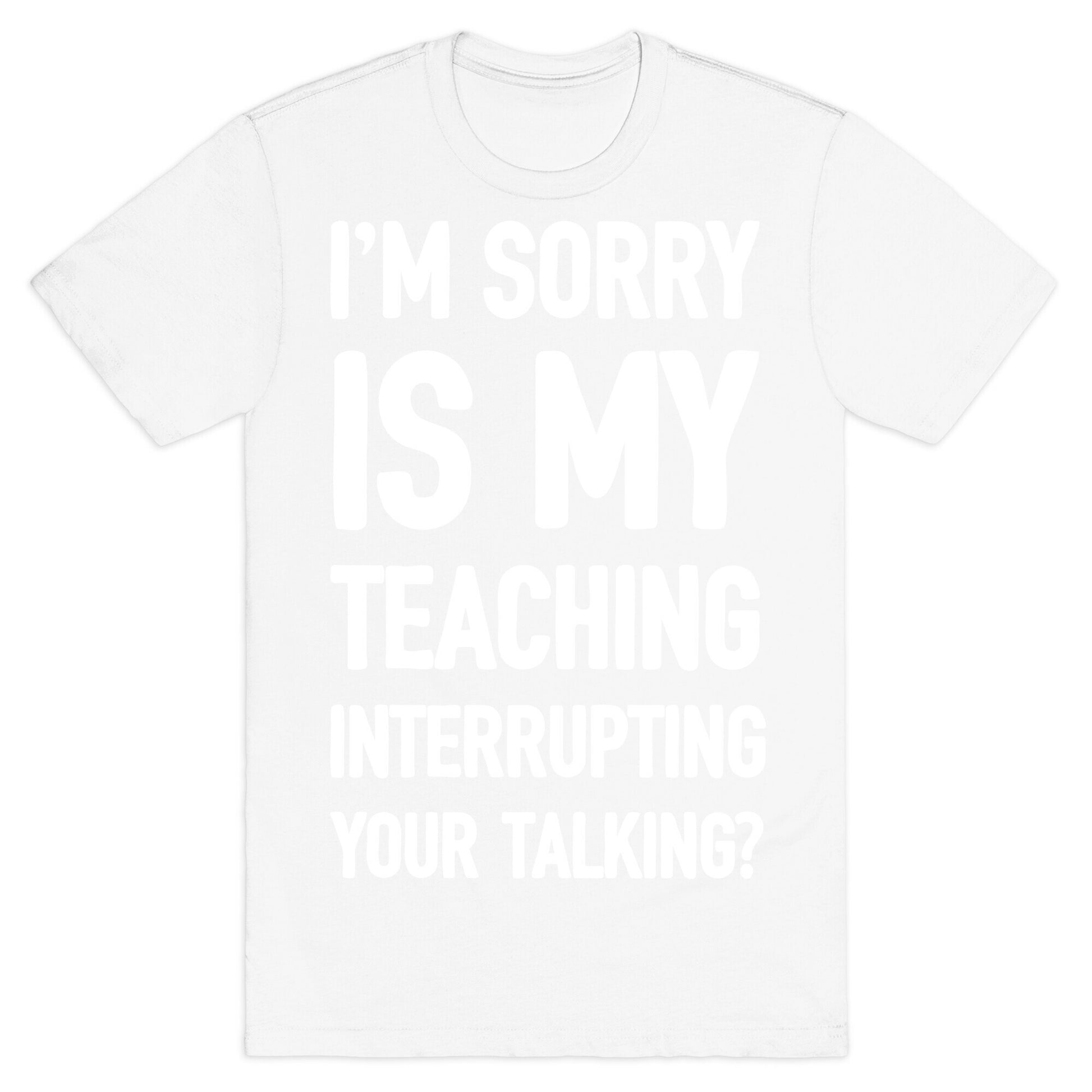 I'm Sorry Is My Teaching Interrupting Your Talking T-Shirt
