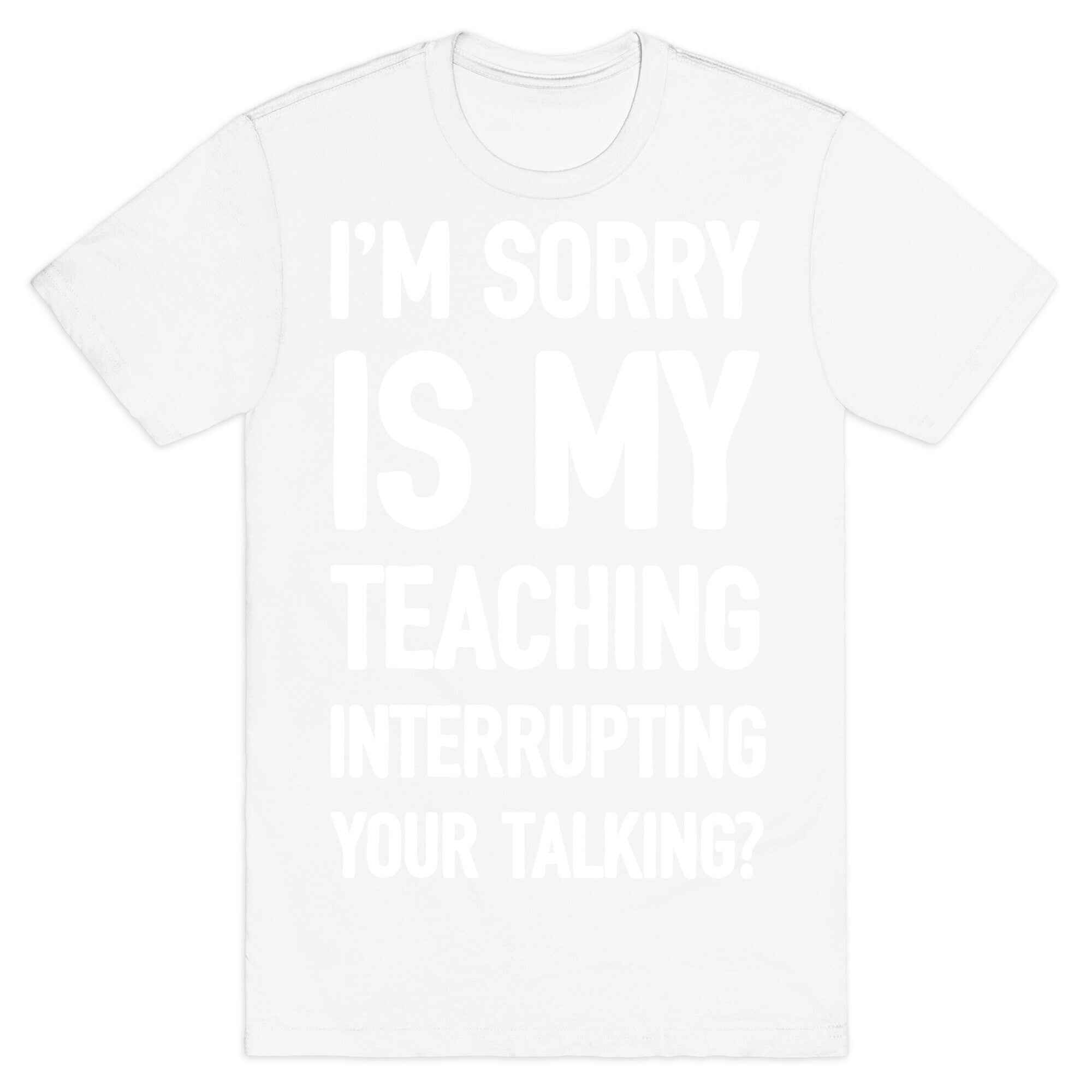 I'm Sorry Is My Teaching Interrupting Your Talking T-Shirt