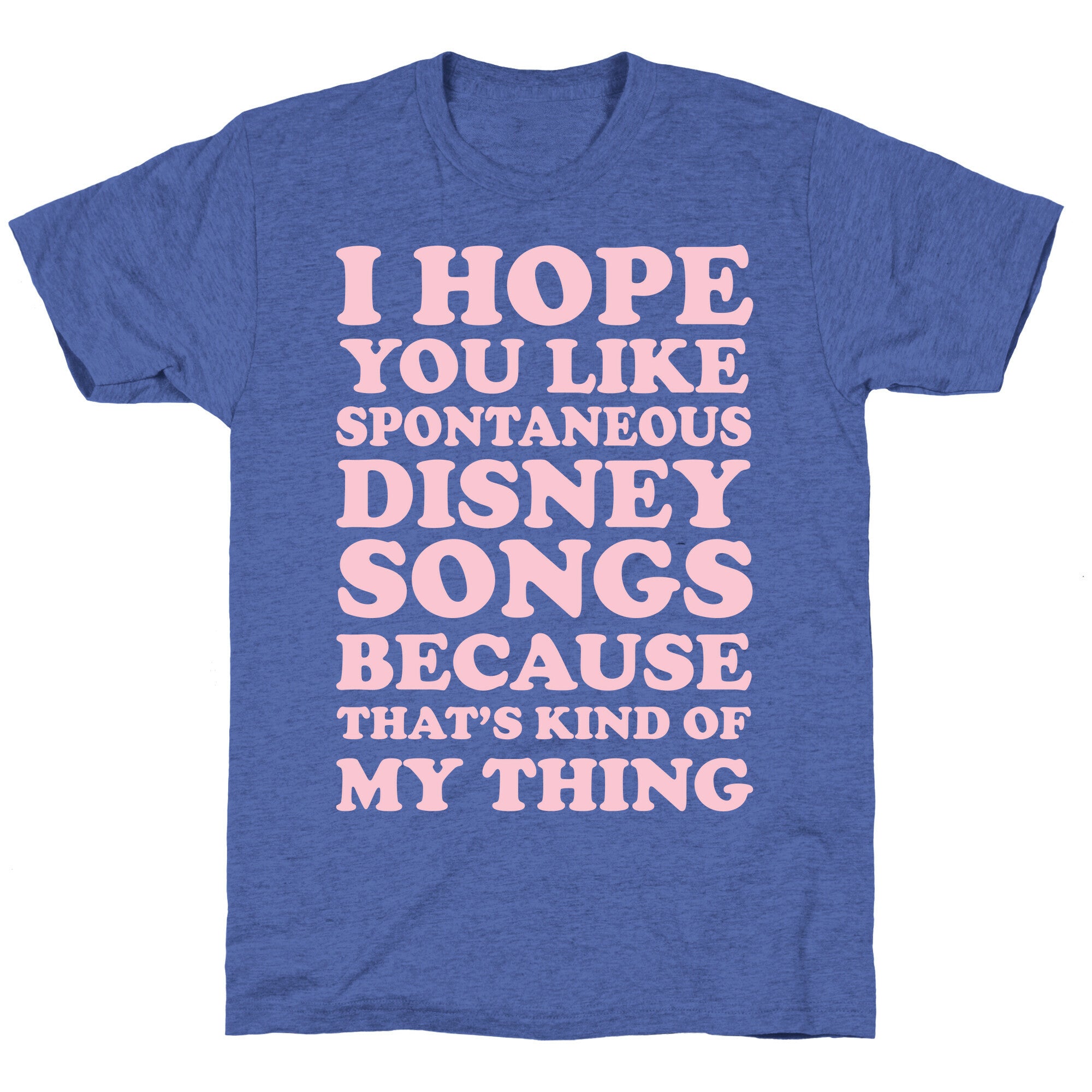 I Hope You Like Spontaneous Disney Songs Because That's Kind of My Thing Unisex Triblend Tee