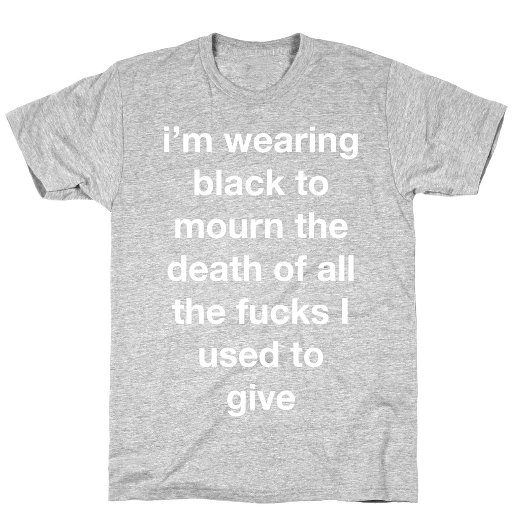I'm Wearing Black To Mourn The Death Of All The Fucks I Used To Give T-Shirt