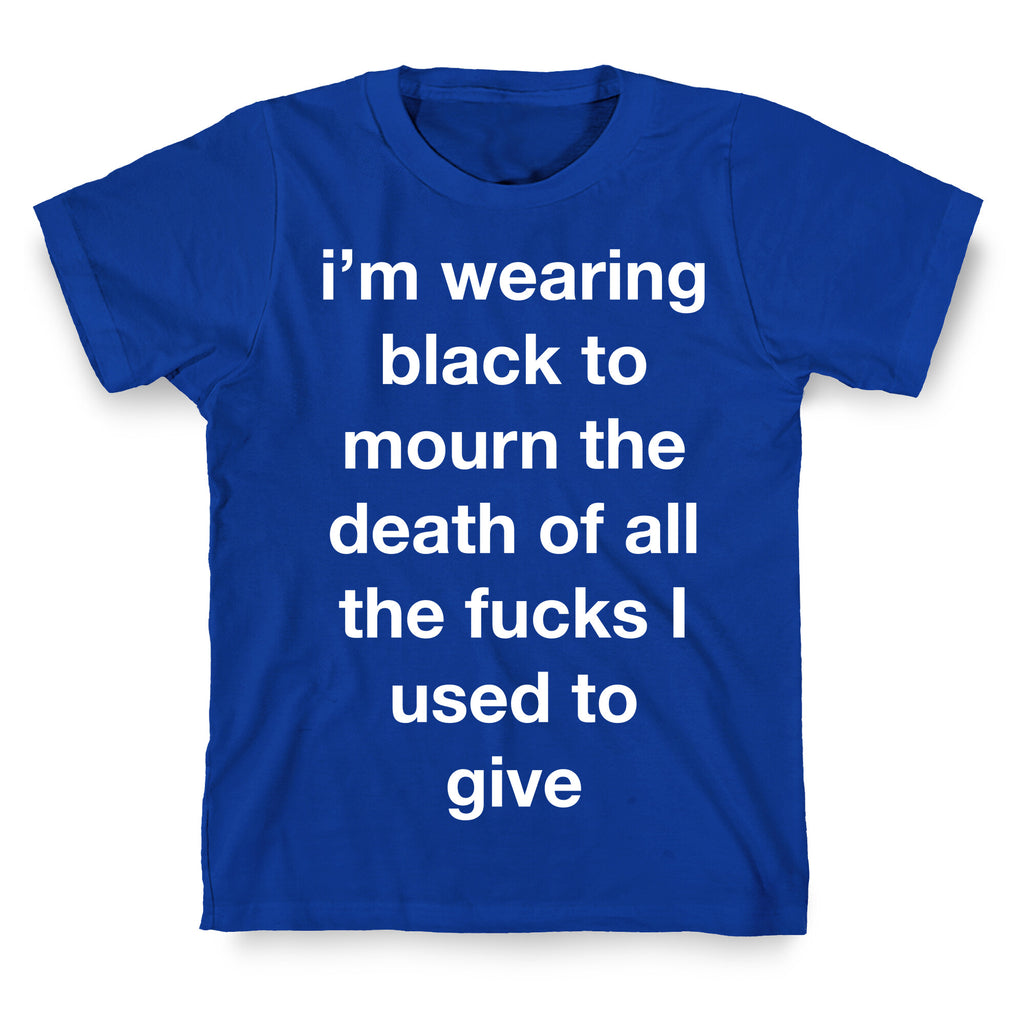 I'm Wearing Black To Mourn The Death Of All The Fucks I Used To Give T-Shirt