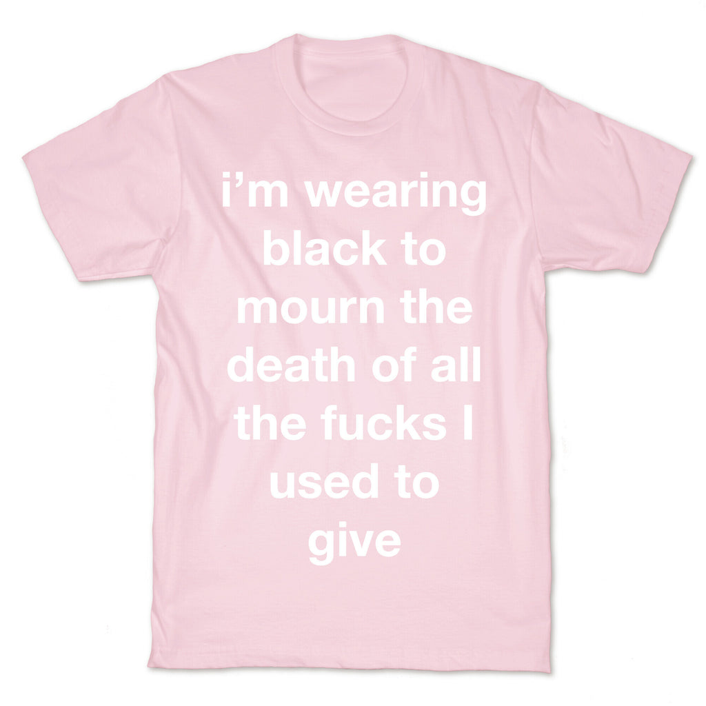 I'm Wearing Black To Mourn The Death Of All The Fucks I Used To Give T-Shirt