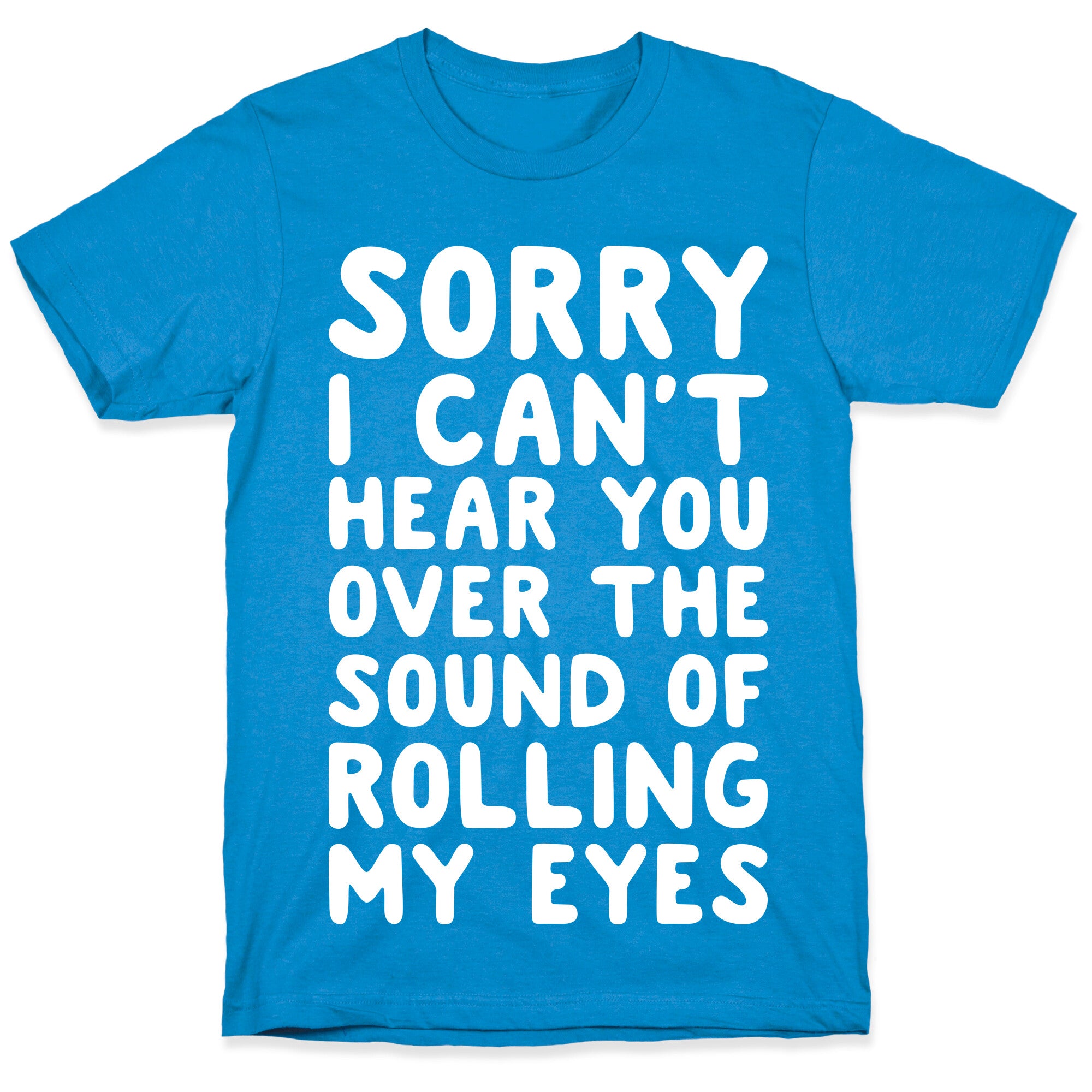 Sorry I Can't Hear You Over The Sound Of Rolling My Eyes T-Shirt
