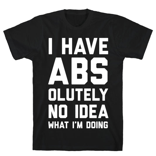 I Have Abs-olutely No Idea What I'm Doing T-Shirt