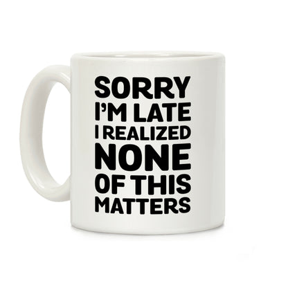 Sorry I'm Late I Realized None Of This Matters Coffee Mug