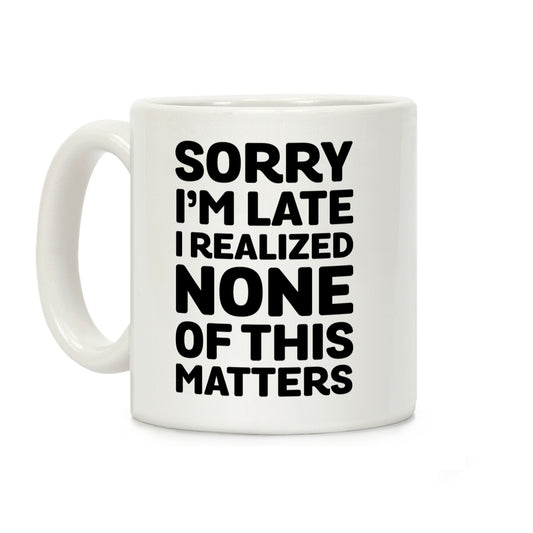 Sorry I'm Late I Realized None Of This Matters Coffee Mug