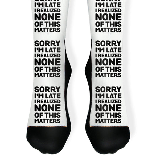 Sorry I'm Late I Realized None Of This Matters Socks