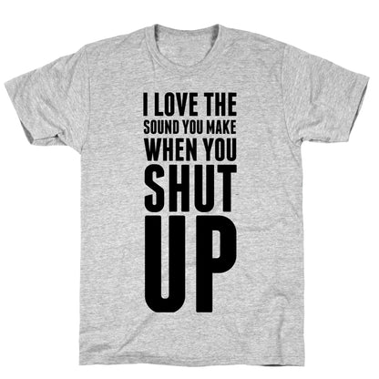 I Love the Sound You Make When You Shut Up T-Shirt